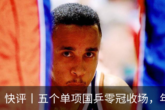 快评丨五个单项国乒零冠收场，年轻小将为何“不灵”？